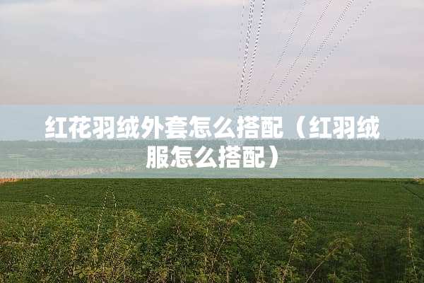 红花羽绒外套怎么搭配（红羽绒服怎么搭配）