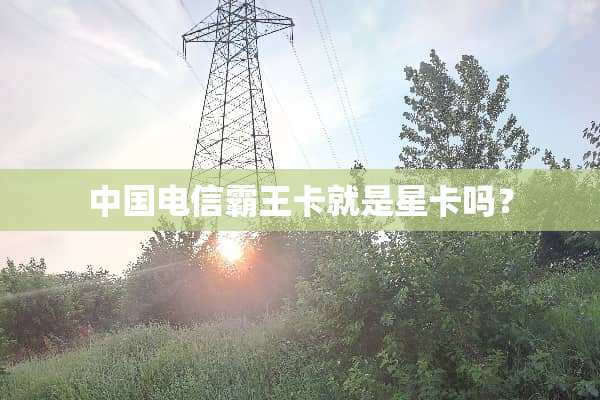 中国电信**卡就是星卡吗？
