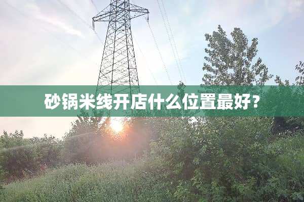 砂锅米线开店什么位置最好？