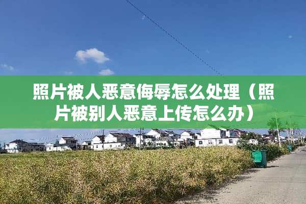 照片被人恶意侮辱怎么处理（照片被别人恶意上传怎么办）