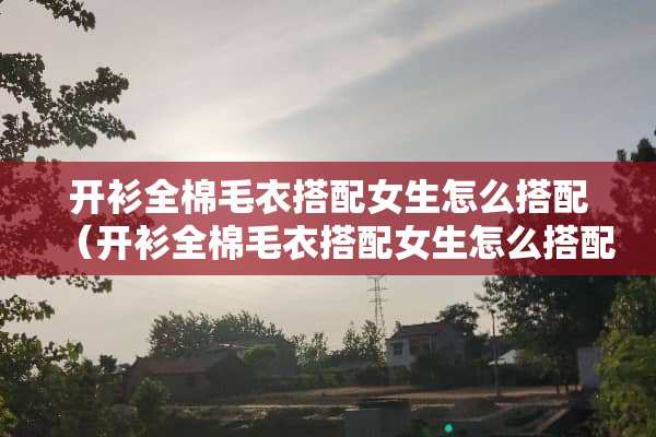 开衫全棉毛衣搭配女生怎么搭配（开衫全棉毛衣搭配女生怎么搭配好看图片）