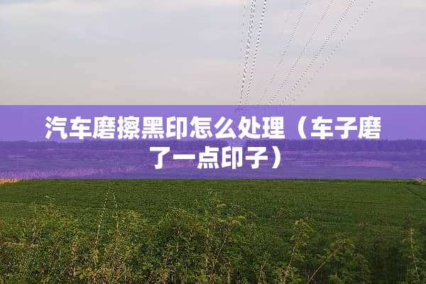 汽车磨擦黑印怎么处理（车子磨了一点印子）