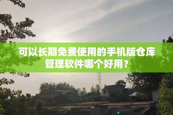 可以长期免费使用的手机版仓库管理软件哪个好用？