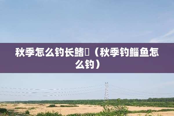 秋季怎么钓长鳍鱲（秋季钓鲻鱼怎么钓）