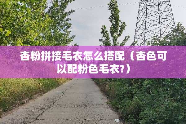 杏粉拼接毛衣怎么搭配（杏色可以配粉色毛衣?）