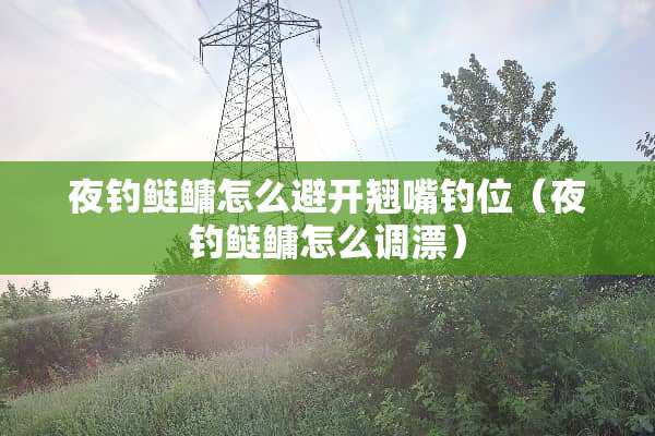 夜钓鲢鳙怎么避开翘嘴钓位（夜钓鲢鳙怎么调漂）