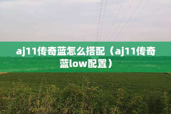 aj11传奇蓝怎么搭配（aj11传奇蓝low配置）