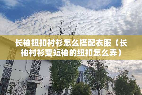 长袖钮扣衬衫怎么搭配衣服（长袖衬衫变短袖的纽扣怎么弄）