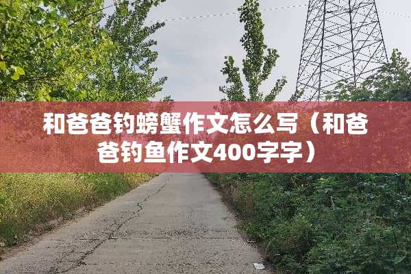 和爸爸钓螃蟹作文怎么写（和爸爸钓鱼作文400字字）