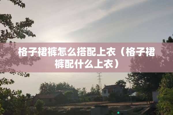 格子裙裤怎么搭配上衣（格子裙裤配什么上衣）