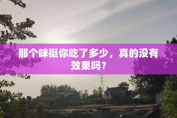 那个咪挺你吃了多少，真的没有效果吗？