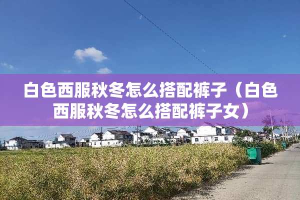白色西服秋冬怎么搭配裤子（白色西服秋冬怎么搭配裤子女）