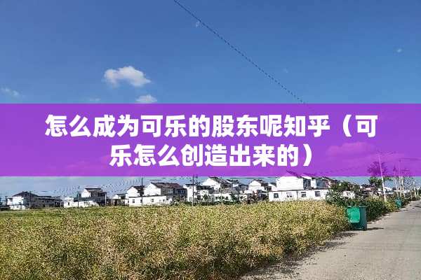 怎么成为可乐的股东呢知乎（可乐怎么创造出来的）