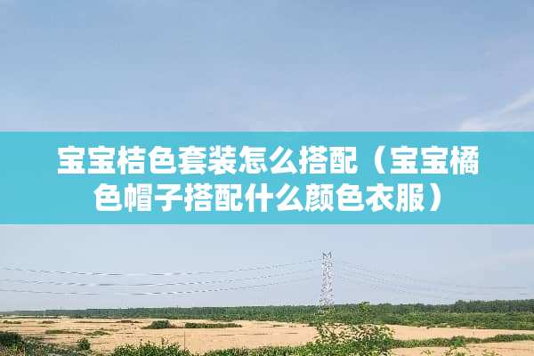 宝宝桔色套装怎么搭配（宝宝橘色帽子搭配什么颜色衣服）