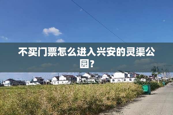 不买门票怎么进入兴安的灵渠公园？
