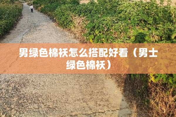 男绿色棉袄怎么搭配好看（男士绿色棉袄）