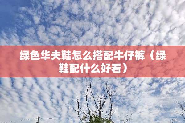 绿色华夫鞋怎么搭配牛仔裤（绿鞋配什么好看）