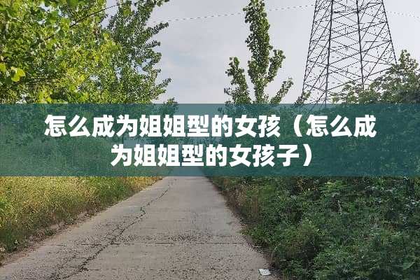 怎么成为姐姐型的女孩（怎么成为姐姐型的女孩子）