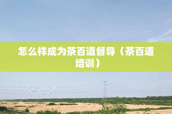 怎么样成为茶百道督导（茶百道 培训）