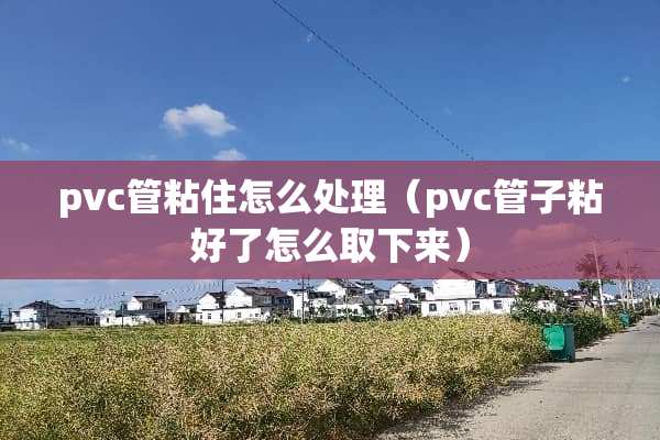 pvc管粘住怎么处理（pvc管子粘好了怎么取下来）