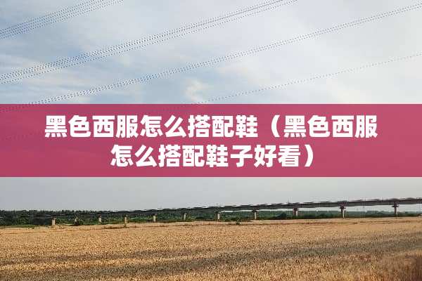 黑色西服怎么搭配鞋（黑色西服怎么搭配鞋子好看）
