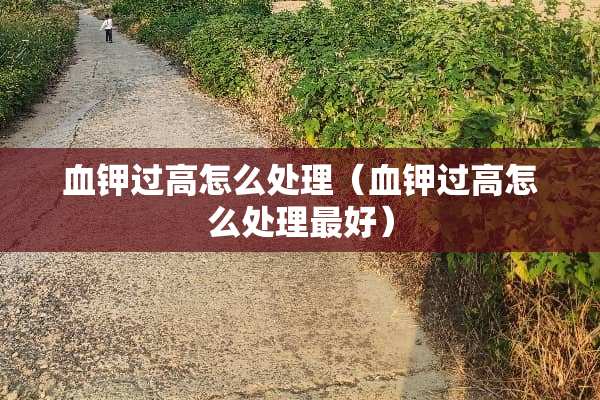 血钾过高怎么处理（血钾过高怎么处理最好）