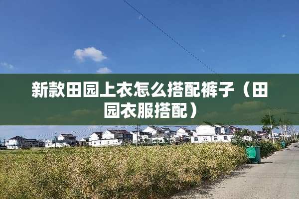 新款田园上衣怎么搭配裤子（田园衣服搭配）