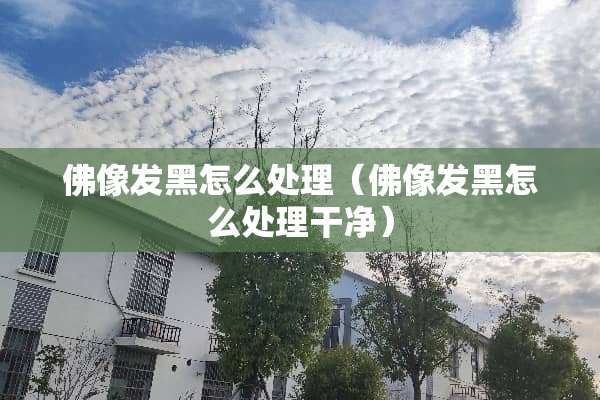 佛像发黑怎么处理（佛像发黑怎么处理干净）