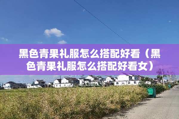 黑色青果礼服怎么搭配好看（黑色青果礼服怎么搭配好看女）
