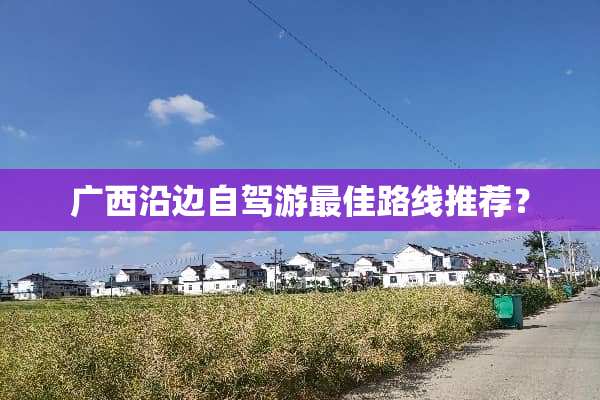 广西沿边自驾游最佳路线推荐？