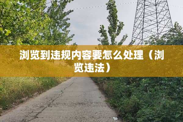 浏览到违规内容要怎么处理（浏览违法）