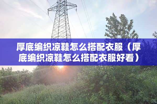 厚底编织凉鞋怎么搭配衣服（厚底编织凉鞋怎么搭配衣服好看）