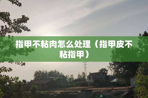 指甲不粘肉怎么处理（指甲皮不粘指甲）