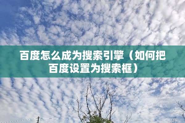 百度怎么成为搜索引擎（如何把百度设置为搜索框）