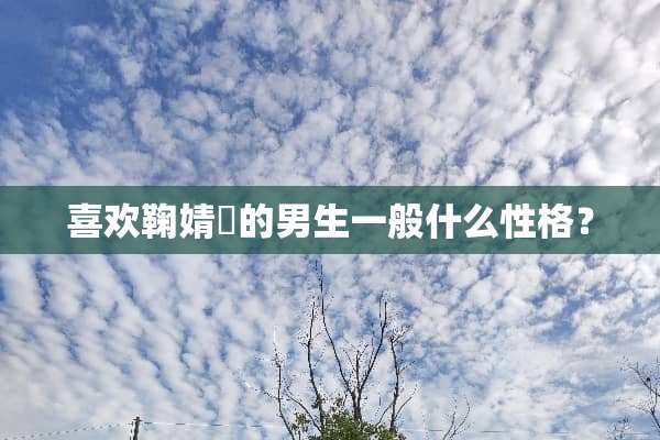 喜欢鞠婧祎的男生一般什么性格？
