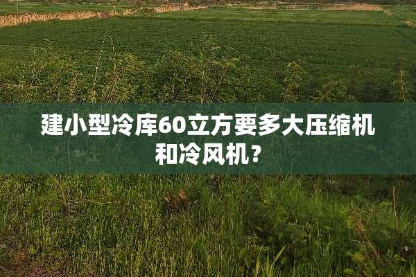 建小型冷库60立方要多大压缩机和冷风机？