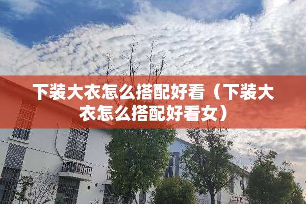 下装大衣怎么搭配好看（下装大衣怎么搭配好看女）