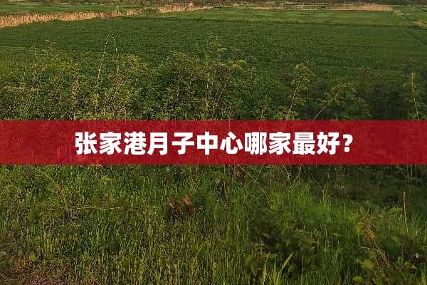 张家港月子中心哪家最好？