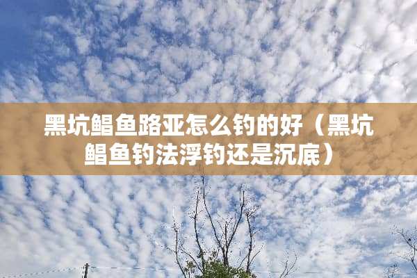 黑坑鲳鱼路亚怎么钓的好（黑坑鲳鱼钓法浮钓还是沉底）