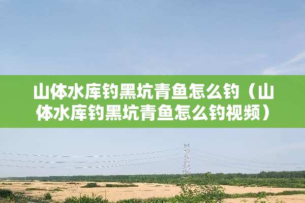 山体水库钓黑坑青鱼怎么钓（山体水库钓黑坑青鱼怎么钓视频）