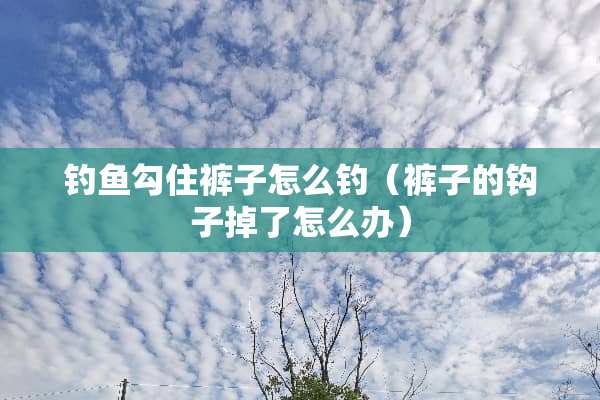 钓鱼勾住裤子怎么钓（裤子的钩子掉了怎么办）