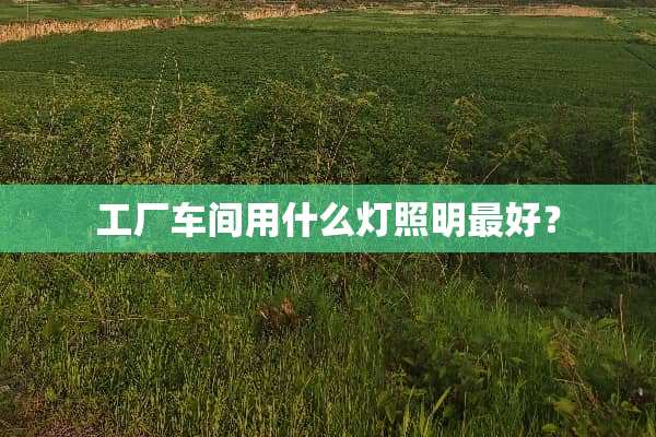 工厂车间用什么灯照明最好？