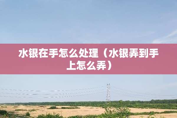 水银在手怎么处理（水银弄到手上怎么弄）