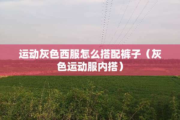 运动灰色西服怎么搭配裤子（灰色运动服内搭）