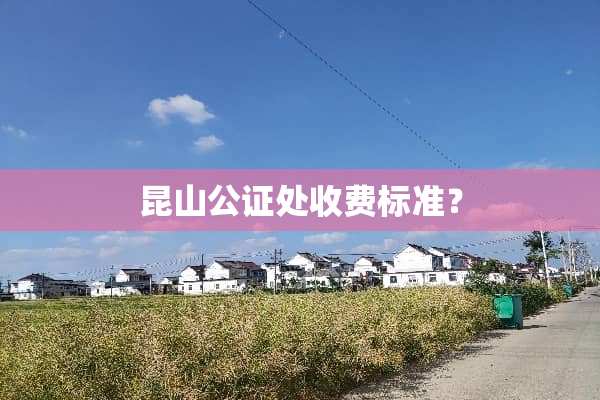 昆山公证处收费标准？