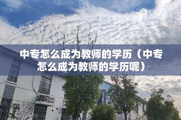 中专怎么成为教师的学历（中专怎么成为教师的学历呢）