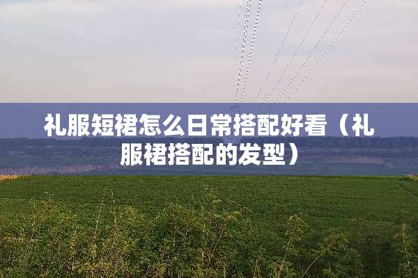 礼服短裙怎么日常搭配好看（礼服裙搭配的发型）