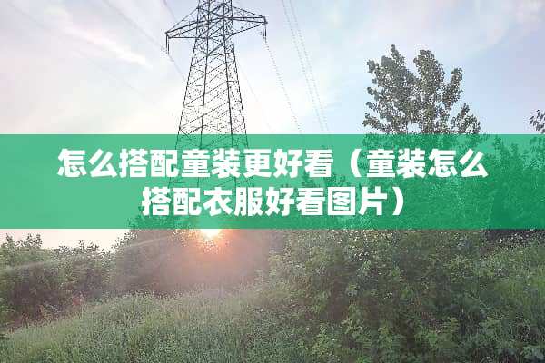 怎么搭配童装更好看（童装怎么搭配衣服好看图片）