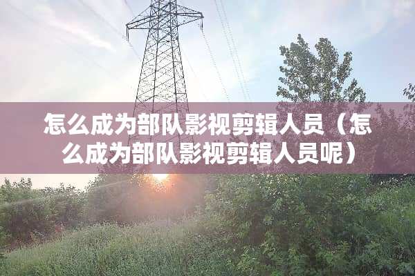 怎么成为**影视剪辑人员（怎么成为**影视剪辑人员呢）