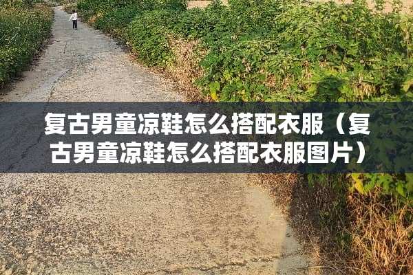 复古男童凉鞋怎么搭配衣服（复古男童凉鞋怎么搭配衣服图片）